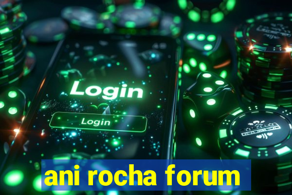 ani rocha forum